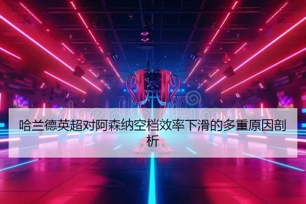 哈兰德英超对阿森纳空档效率下滑的多重原因剖析