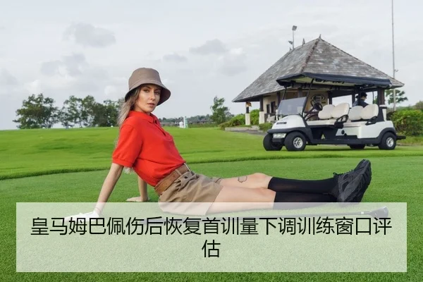 皇马姆巴佩伤后恢复首训量下调训练窗口评估